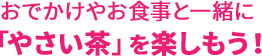 おでかけやお食事と一緒に「やさい茶」を楽しもう！
