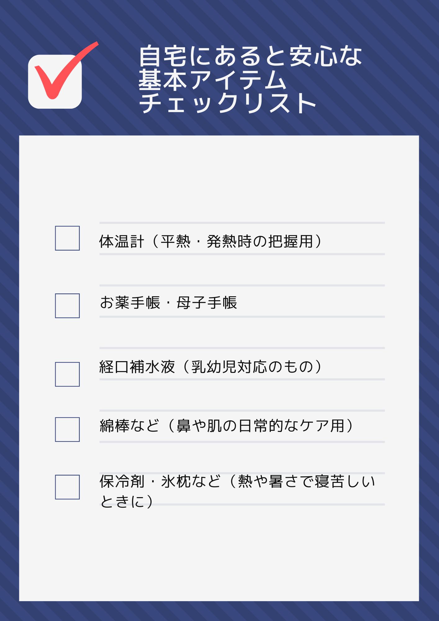 自宅にあると安心な基本アイテムチェックリスト：体温計（平熱・発熱時の把握用）、お薬手帳・母子手帳、経口補水液（乳幼児対応のもの）、綿棒など（鼻や肌の日常的なケア用）、保冷剤・氷枕など（熱や暑さで寝苦しいときに）