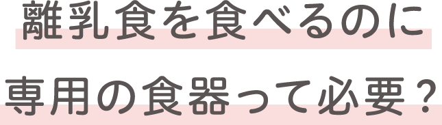 離乳食を食べるのに専用の食器って必要？