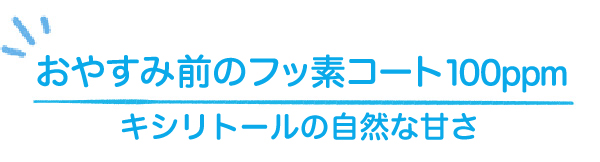 おやすみ前のフッ素コート100ppm キシリトールの自然な甘さ