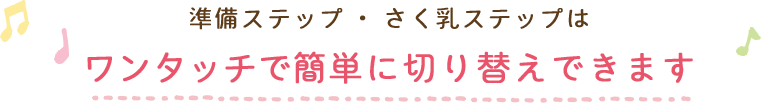 準備ステップ・さく乳ステップはワンタッチで簡単に切り替えできます