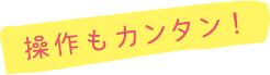 操作もカンタン!
