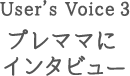 User’s Voice 3 プレママにインタビュー