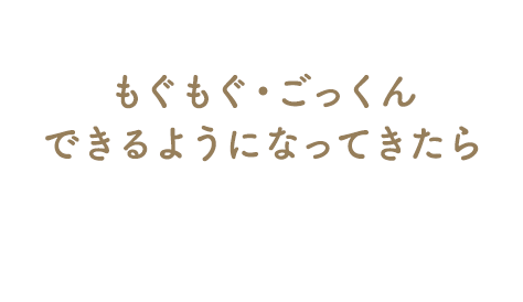 もぐもぐ・ごっくんできるようになってきたら