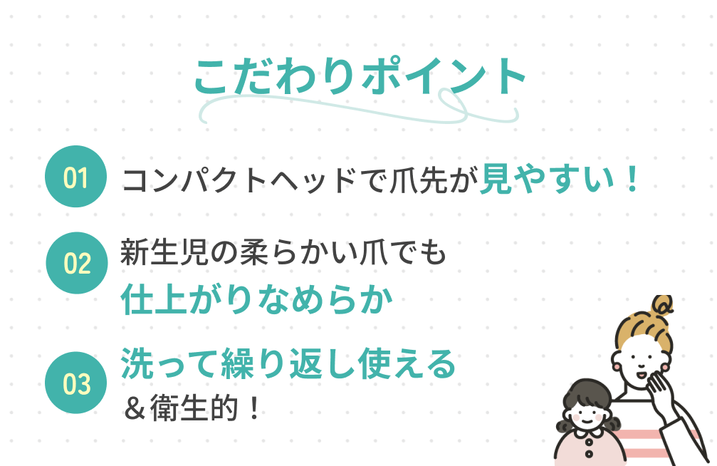 こだわりポイント 01.コンパクトヘッドで爪先が見やすい！, 2.新生児の柔らかい爪でも仕上がりなめらか, 3.洗って繰り返し使える＆衛生的！