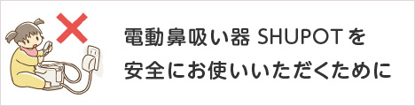 電動鼻吸い器SHUPOTを安全にお使いいただくために