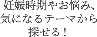 妊娠時期やお悩み、気になるテーマから探せる!