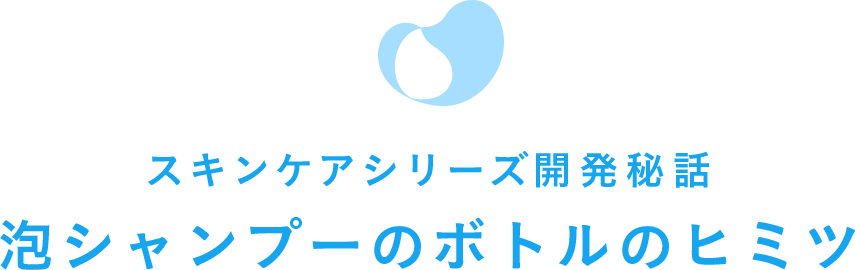 スキンケアシリーズ開発秘話泡シャンプーのボトルのヒミツ