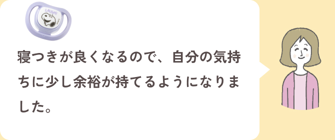 寝つきが良くなるので、自分の気持ちに少し余裕が持てるようになりました。