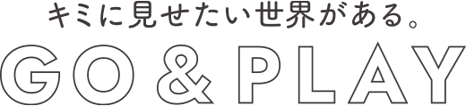 キミに見せたい世界がある。GO&PLAY