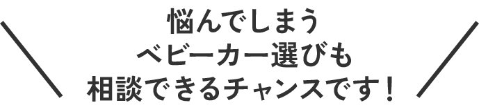 悩んでしまうベビーカー選びも相談できるチャンスです！