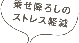 乗せ降ろしのストレス軽減