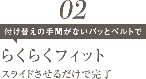 02取り外し不要！パッとベルトでらくらくフィットスライドするだけで完了