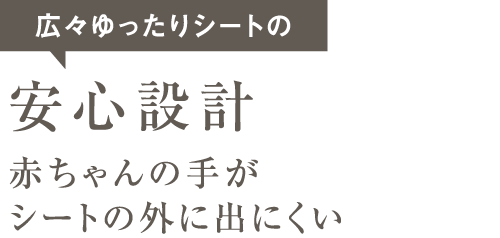 広々ゆったりシートの安心設計赤ちゃんの手がシートの外に出にくい