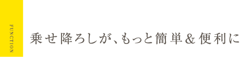 乗せ降ろしが、もっと簡単＆便利に