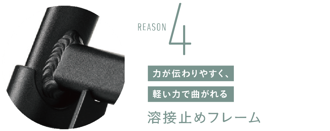 REASON4 力が伝わりやすく、軽い力で曲がれる　溶接止めフレーム